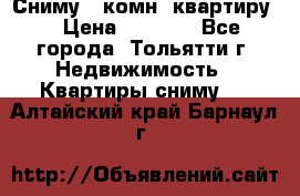 Сниму 1 комн. квартиру  › Цена ­ 7 000 - Все города, Тольятти г. Недвижимость » Квартиры сниму   . Алтайский край,Барнаул г.